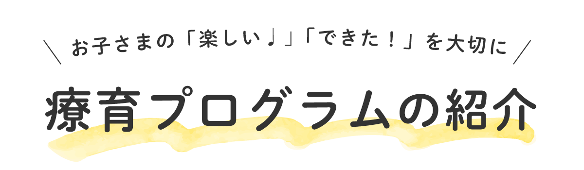 お子さまの「楽しい♩」「できた！」を大切に
療育プログラムの紹介