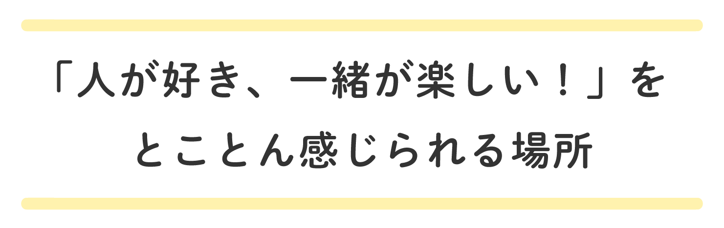 「人が好き、一緒が楽しい！」を とことん感じられる場所