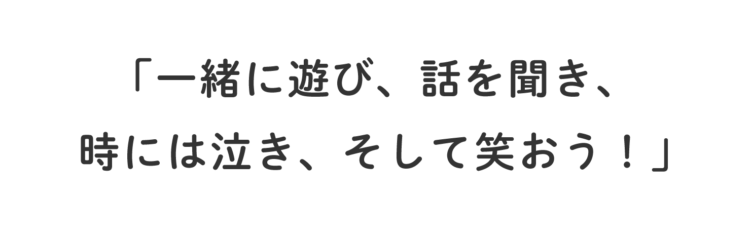 「一緒に遊び、話を聞き、時には泣き、そして笑おう！」